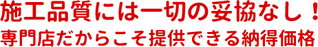 施工品質には一切の妥協なし！専門店だからこそ提供できる納得価格