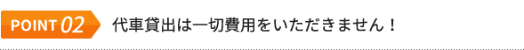 POINT.02 代車貸出は一切費用をいただきません！