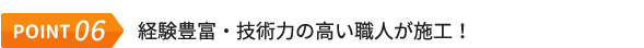 POINT.06 経験豊富・技術力の高い職人が施工！