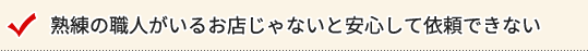 熟練の職人がいるお店じゃないと安心して依頼できない