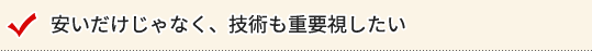 安いだけじゃなく、技術も重要視したい